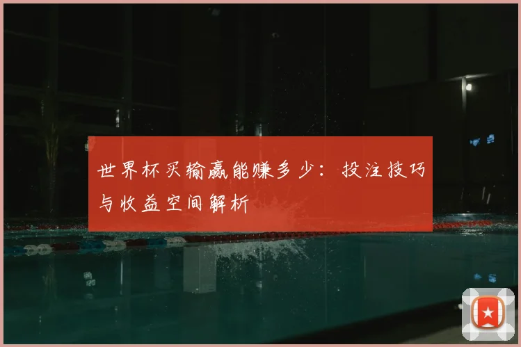 世界杯买输赢能赚多少:投注技巧与收益空间解析
