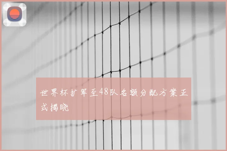 世界杯扩军至48队名额分配方案正式揭晓