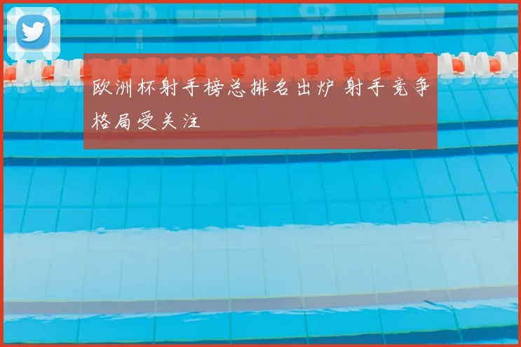 欧洲杯射手榜总排名出炉 射手竞争格局受关注