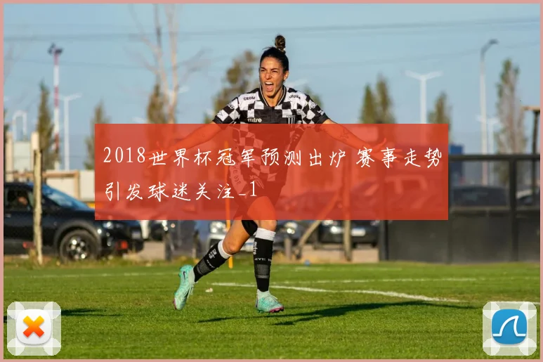 2018世界杯冠军预测出炉 赛事走势引发球迷关注_1