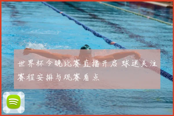 世界杯今晚比赛直播开启 球迷关注赛程安排与观赛看点