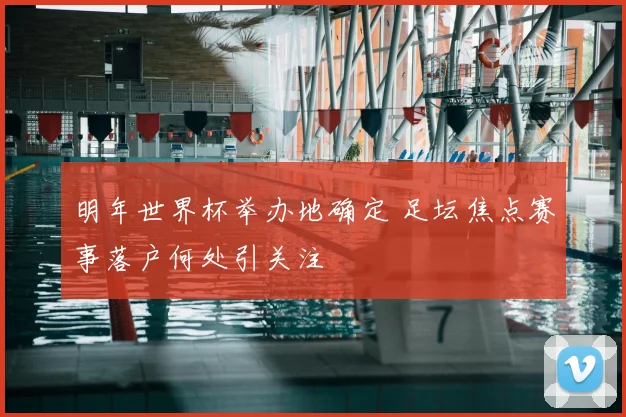 明年世界杯举办地确定 足坛焦点赛事落户何处引关注