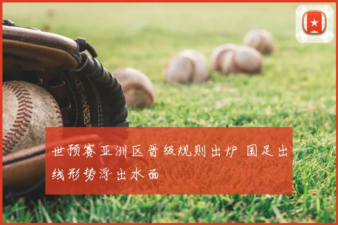 世预赛亚洲区晋级规则出炉 国足出线形势浮出水面