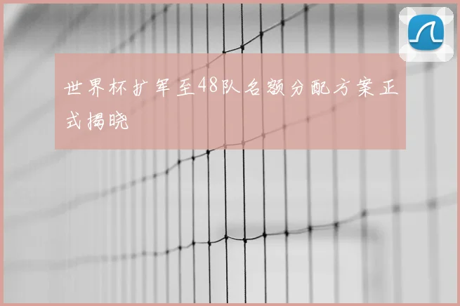 世界杯扩军至48队名额分配方案正式揭晓