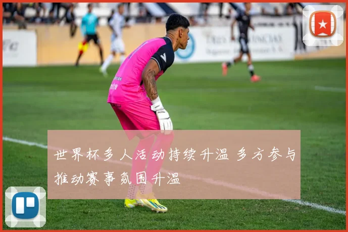 世界杯多人活动持续升温 多方参与推动赛事氛围升温