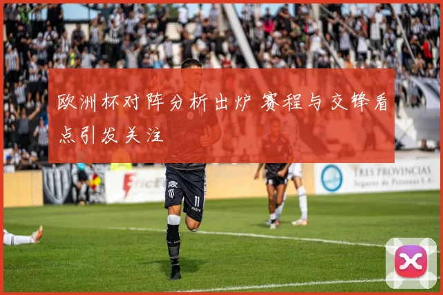 欧洲杯对阵分析出炉 赛程与交锋看点引发关注