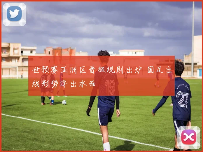 世预赛亚洲区晋级规则出炉 国足出线形势浮出水面