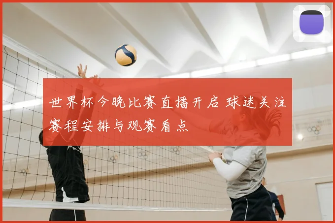 世界杯今晚比赛直播开启 球迷关注赛程安排与观赛看点